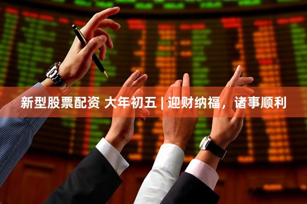 新型股票配资 大年初五 | 迎财纳福，诸事顺利