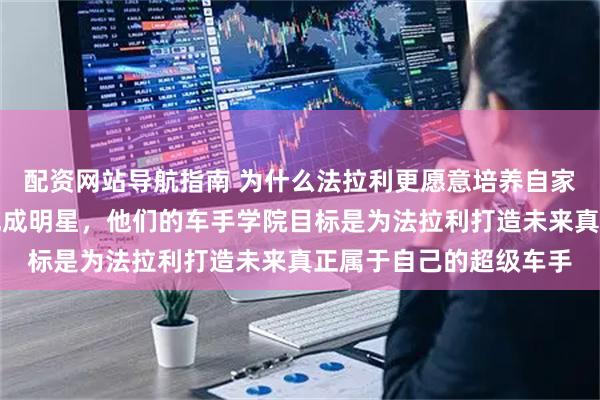 配资网站导航指南 为什么法拉利更愿意培养自家车手人才，而非购买现成明星，他们的车手学院目标是为法拉利打造未来真正属于自己的超级车手