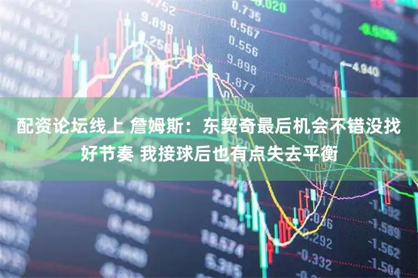 配资论坛线上 詹姆斯：东契奇最后机会不错没找好节奏 我接球后也有点失去平衡