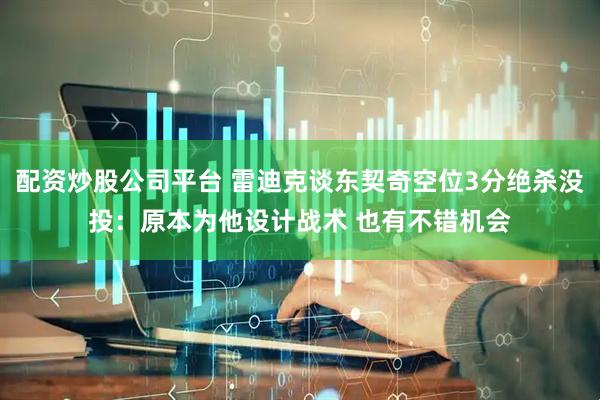 配资炒股公司平台 雷迪克谈东契奇空位3分绝杀没投：原本为他设计战术 也有不错机会