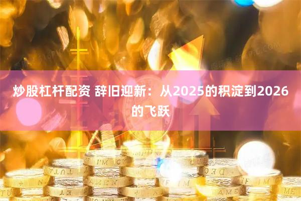 炒股杠杆配资 辞旧迎新：从2025的积淀到2026的飞跃