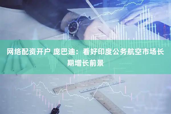 网络配资开户 庞巴迪：看好印度公务航空市场长期增长前景