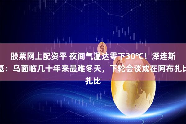股票网上配资平 夜间气温达零下30℃！泽连斯基：乌面临几十年来最难冬天，下轮会谈或在阿布扎比