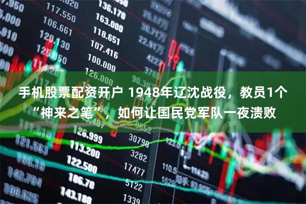 手机股票配资开户 1948年辽沈战役，教员1个“神来之笔”，如何让国民党军队一夜溃败