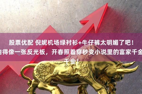 股票优配 倪妮机场绿衬衫+牛仔裤太明媚了吧！白得像一张反光板，开春照着穿秒变小说里的富家千金！