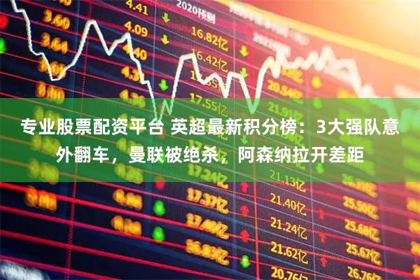 专业股票配资平台 英超最新积分榜：3大强队意外翻车，曼联被绝杀，阿森纳拉开差距