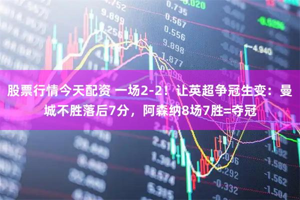 股票行情今天配资 一场2-2！让英超争冠生变：曼城不胜落后7分，阿森纳8场7胜=夺冠