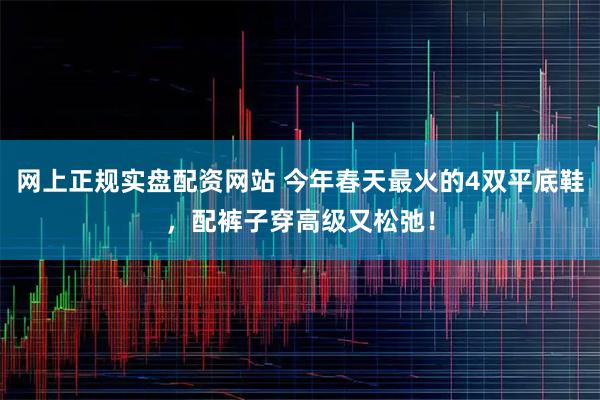 网上正规实盘配资网站 今年春天最火的4双平底鞋，配裤子穿高级又松弛！