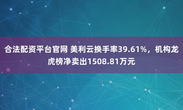 合法配资平台官网 美利云换手率39.61%，机构龙虎榜净卖出1508.81万元