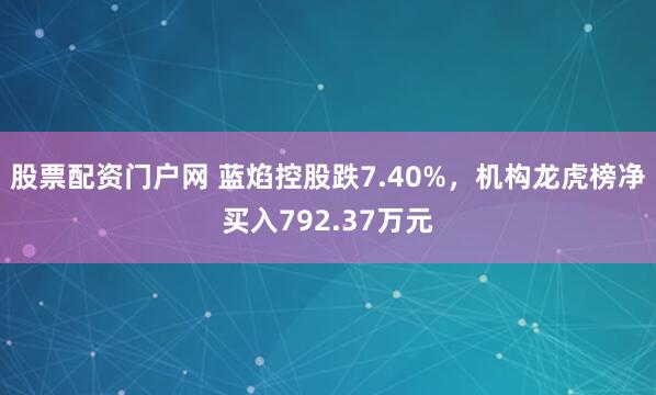 股票配资门户网 蓝焰控股跌7.40%，机构龙虎榜净买入792.37万元