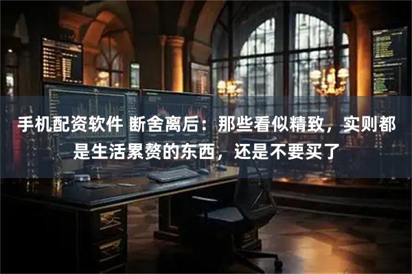 手机配资软件 断舍离后：那些看似精致，实则都是生活累赘的东西，还是不要买了
