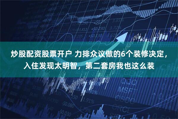 炒股配资股票开户 力排众议做的6个装修决定，入住发现太明智，第二套房我也这么装
