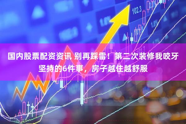 国内股票配资资讯 别再踩雷！第二次装修我咬牙坚持的6件事，房子越住越舒服