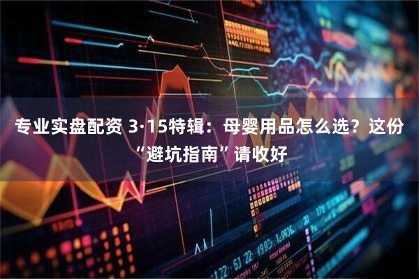 专业实盘配资 3·15特辑：母婴用品怎么选？这份“避坑指南”请收好