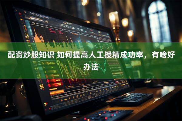 配资炒股知识 如何提高人工授精成功率，有啥好办法