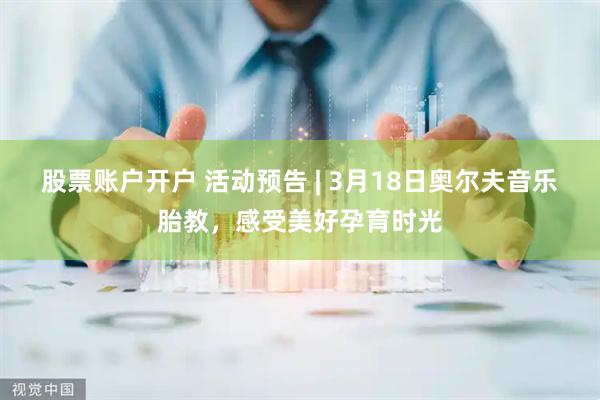 股票账户开户 活动预告 | 3月18日奥尔夫音乐胎教，感受美好孕育时光