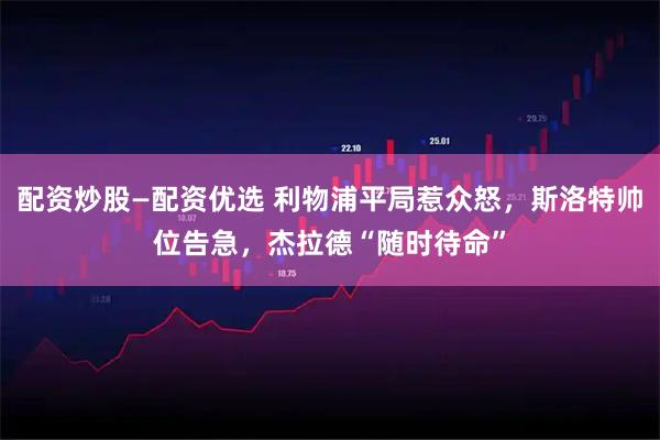 配资炒股—配资优选 利物浦平局惹众怒，斯洛特帅位告急，杰拉德“随时待命”