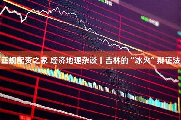 正规配资之家 经济地理杂谈丨吉林的“冰火”辩证法
