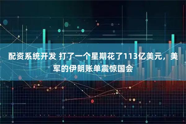 配资系统开发 打了一个星期花了113亿美元，美军的伊朗账单震惊国会