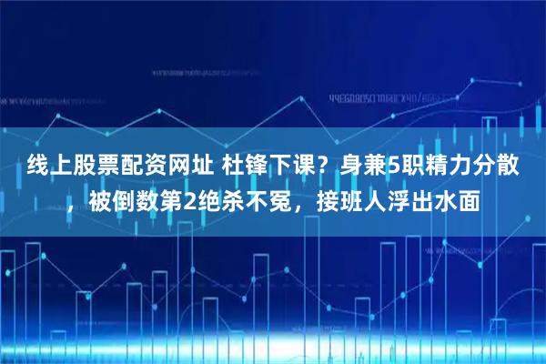 线上股票配资网址 杜锋下课？身兼5职精力分散，被倒数第2绝杀不冤，接班人浮出水面