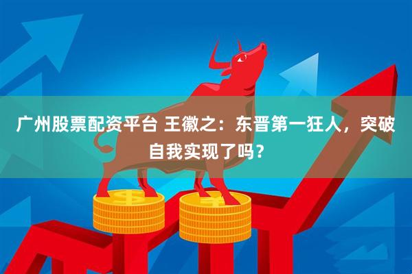 广州股票配资平台 王徽之：东晋第一狂人，突破自我实现了吗？