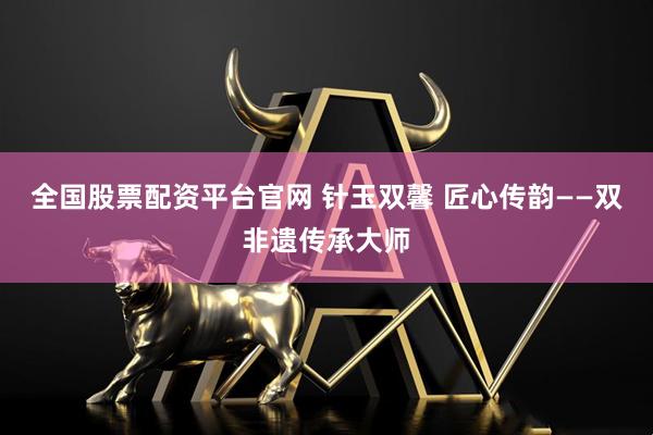 全国股票配资平台官网 针玉双馨 匠心传韵——双非遗传承大师