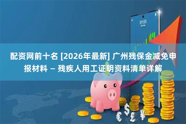 配资网前十名 [2026年最新] 广州残保金减免申报材料 — 残疾人用工证明资料清单详解