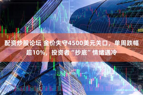 配资炒股论坛 金价失守4500美元关口，单周跌幅超10%，投资者“抄底”情绪遇冷