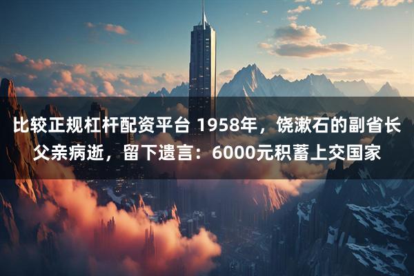 比较正规杠杆配资平台 1958年，饶漱石的副省长父亲病逝，留下遗言：6000元积蓄上交国家