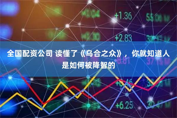 全国配资公司 读懂了《乌合之众》，你就知道人是如何被降智的