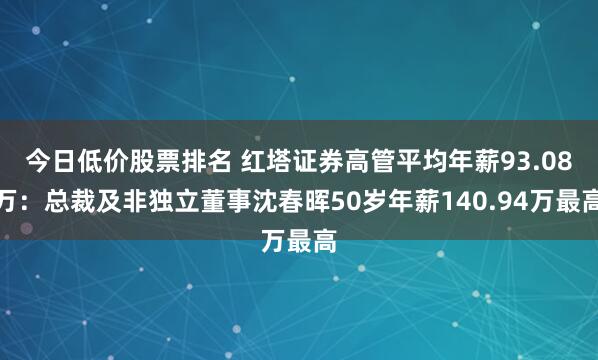 今日低价股票排名 红塔证券高管平均年薪93.08万：总裁及非独立董事沈春晖50岁年薪140.94万最高