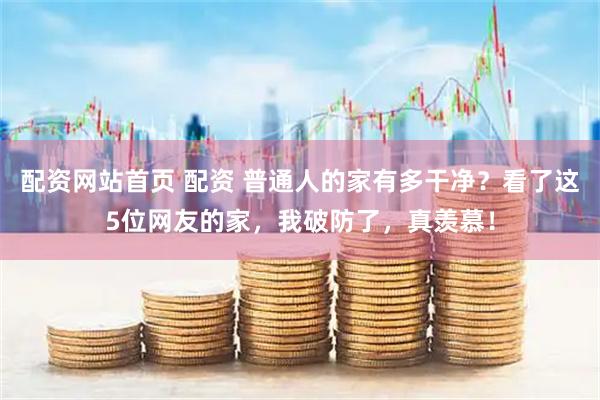 配资网站首页 配资 普通人的家有多干净？看了这5位网友的家，我破防了，真羡慕！