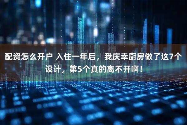 配资怎么开户 入住一年后，我庆幸厨房做了这7个设计，第5个真的离不开啊！