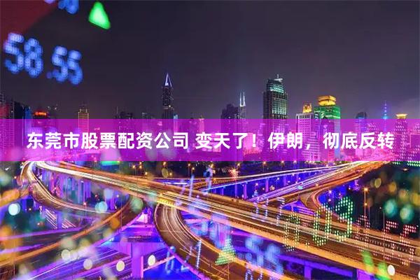 东莞市股票配资公司 变天了！伊朗，彻底反转