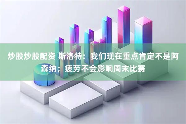 炒股炒股配资 斯洛特：我们现在重点肯定不是阿森纳；疲劳不会影响周末比赛