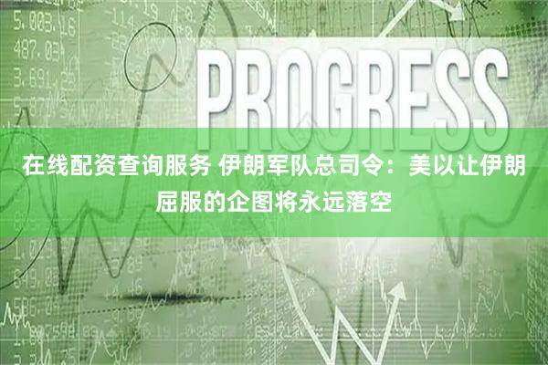 在线配资查询服务 伊朗军队总司令：美以让伊朗屈服的企图将永远落空