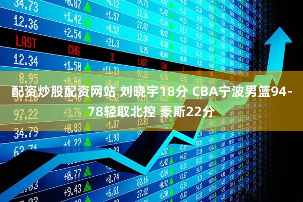 配资炒股配资网站 刘晓宇18分 CBA宁波男篮94-78轻取北控 豪斯22分