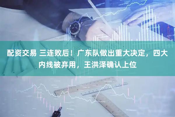 配资交易 三连败后！广东队做出重大决定，四大内线被弃用，王洪泽确认上位