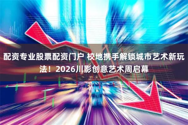 配资专业股票配资门户 校地携手解锁城市艺术新玩法！2026川影创意艺术周启幕