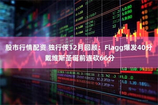股市行情配资 独行侠12月回顾:Flagg爆发40分 戴维斯圣诞前连砍66分