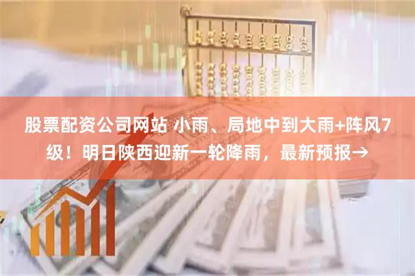 股票配资公司网站 小雨、局地中到大雨+阵风7级！明日陕西迎新一轮降雨，最新预报→