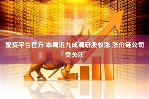 配资平台官方 本周近九成调研股收涨 涨价链公司受关注