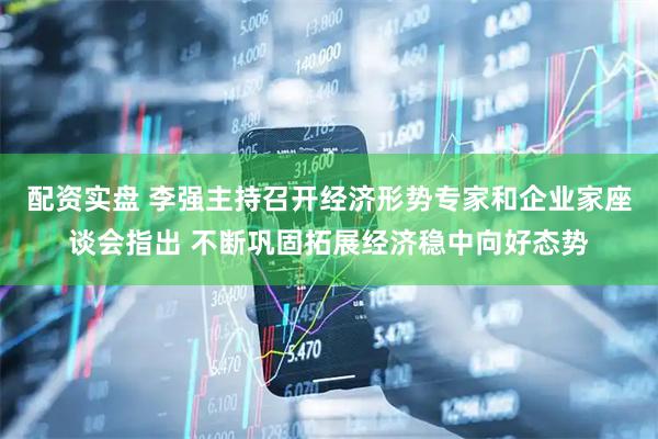 配资实盘 李强主持召开经济形势专家和企业家座谈会指出 不断巩固拓展经济稳中向好态势